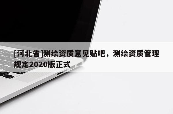 [河北省]測繪資質意見貼吧，測繪資質管理規(guī)定2020版正式