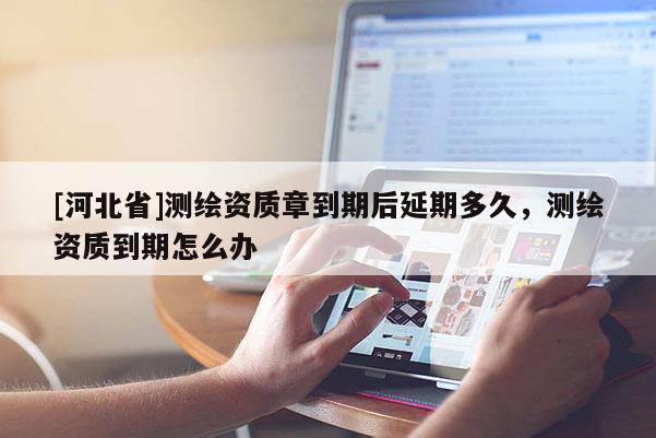 [河北省]測繪資質章到期后延期多久，測繪資質到期怎么辦
