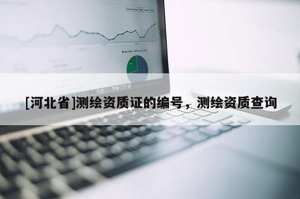 [河北省]測繪資質(zhì)證的編號，測繪資質(zhì)查詢