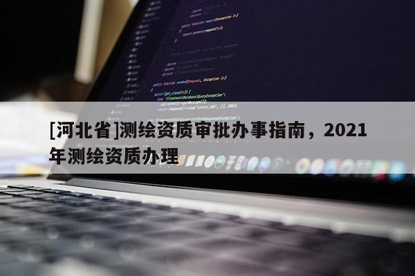 [河北省]測繪資質(zhì)審批辦事指南，2021年測繪資質(zhì)辦理