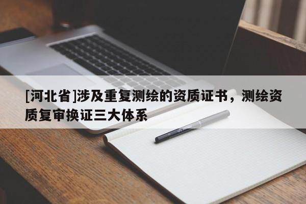 [河北省]涉及重復(fù)測繪的資質(zhì)證書，測繪資質(zhì)復(fù)審換證三大體系