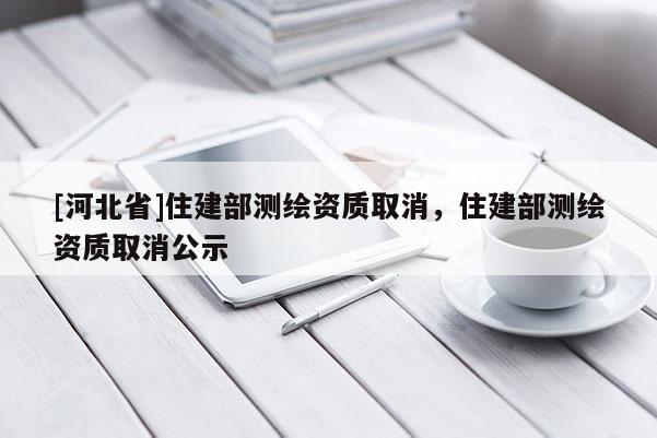 [河北省]住建部測繪資質(zhì)取消，住建部測繪資質(zhì)取消公示