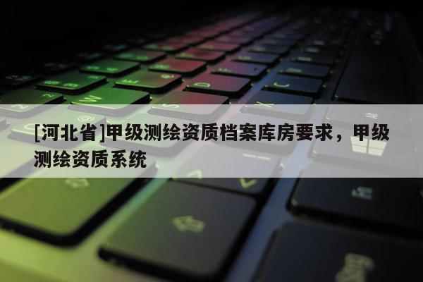 [河北省]甲級測繪資質(zhì)檔案庫房要求，甲級測繪資質(zhì)系統(tǒng)