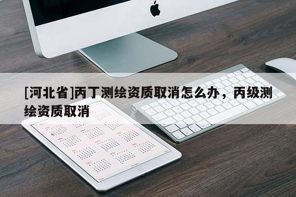 [河北省]丙丁測(cè)繪資質(zhì)取消怎么辦，丙級(jí)測(cè)繪資質(zhì)取消