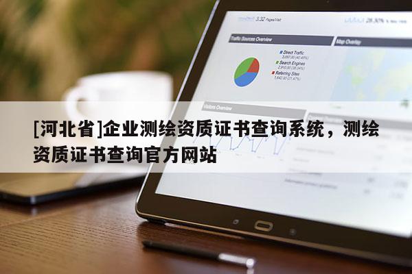 [河北省]企業(yè)測(cè)繪資質(zhì)證書查詢系統(tǒng)，測(cè)繪資質(zhì)證書查詢官方網(wǎng)站