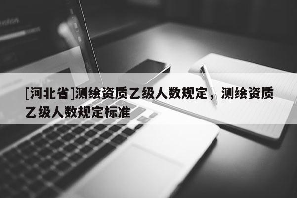 [河北省]測繪資質(zhì)乙級人數(shù)規(guī)定，測繪資質(zhì)乙級人數(shù)規(guī)定標(biāo)準(zhǔn)