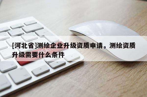 [河北省]測(cè)繪企業(yè)升級(jí)資質(zhì)申請(qǐng)，測(cè)繪資質(zhì)升級(jí)需要什么條件
