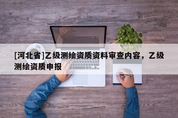 [河北省]乙級測繪資質(zhì)資料審查內(nèi)容，乙級測繪資質(zhì)申報