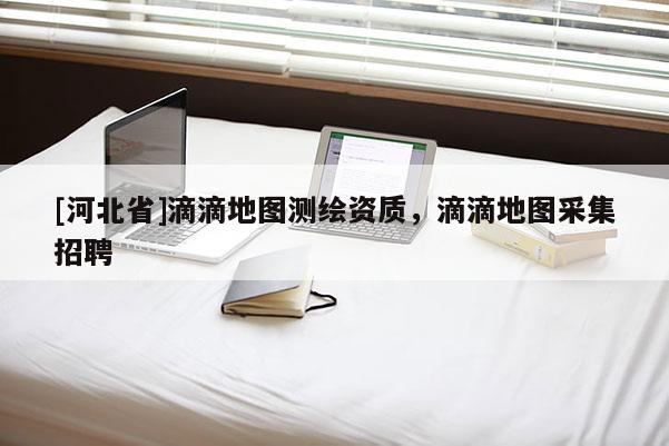 [河北省]滴滴地圖測(cè)繪資質(zhì)，滴滴地圖采集招聘