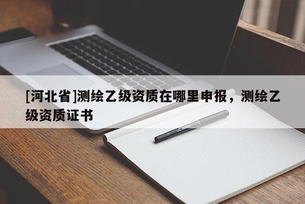 [河北省]測(cè)繪乙級(jí)資質(zhì)在哪里申報(bào)，測(cè)繪乙級(jí)資質(zhì)證書
