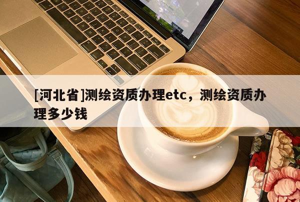 [河北省]測繪資質(zhì)辦理etc，測繪資質(zhì)辦理多少錢