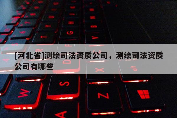 [河北省]測(cè)繪司法資質(zhì)公司，測(cè)繪司法資質(zhì)公司有哪些