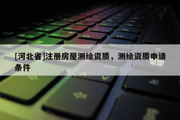 [河北省]注冊(cè)房屋測(cè)繪資質(zhì)，測(cè)繪資質(zhì)申請(qǐng)條件