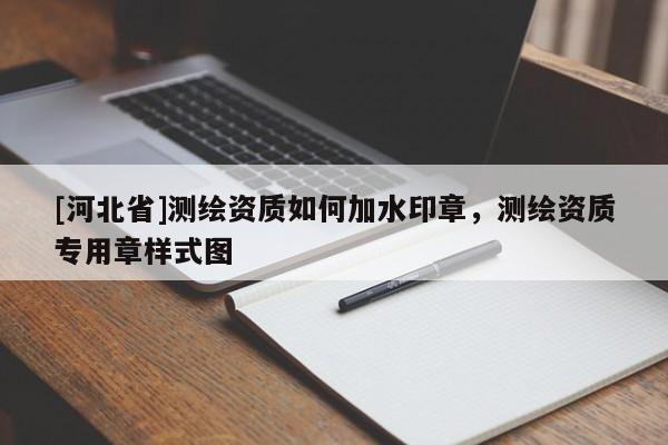 [河北省]測繪資質(zhì)如何加水印章，測繪資質(zhì)專用章樣式圖