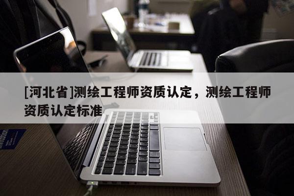 [河北省]測繪工程師資質(zhì)認(rèn)定，測繪工程師資質(zhì)認(rèn)定標(biāo)準(zhǔn)