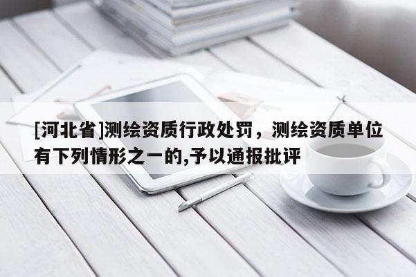 [河北省]測(cè)繪資質(zhì)行政處罰，測(cè)繪資質(zhì)單位有下列情形之一的,予以通報(bào)批評(píng)