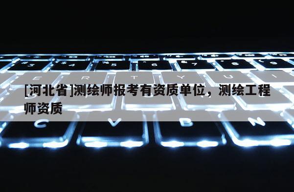 [河北省]測繪師報考有資質單位，測繪工程師資質