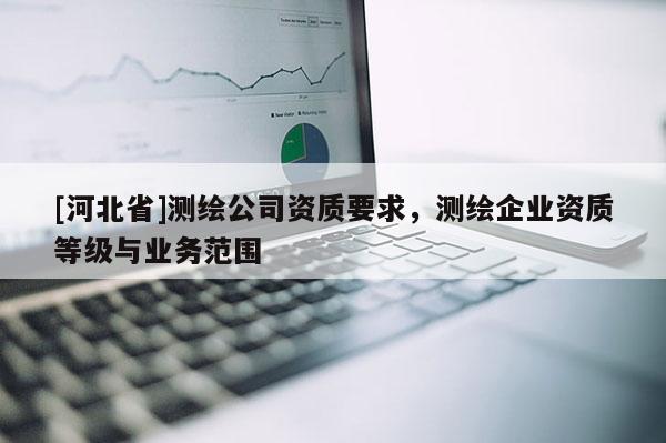 [河北省]測繪公司資質(zhì)要求，測繪企業(yè)資質(zhì)等級與業(yè)務(wù)范圍