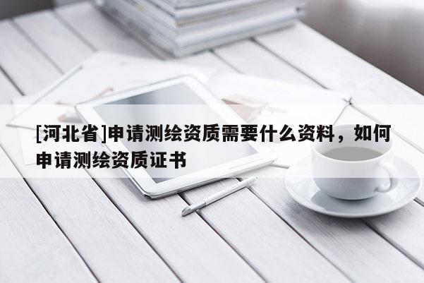 [河北省]申請測繪資質(zhì)需要什么資料，如何申請測繪資質(zhì)證書