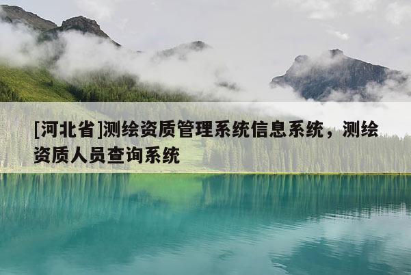 [河北省]測繪資質(zhì)管理系統(tǒng)信息系統(tǒng)，測繪資質(zhì)人員查詢系統(tǒng)