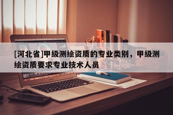 [河北省]甲級測繪資質(zhì)的專業(yè)類別，甲級測繪資質(zhì)要求專業(yè)技術(shù)人員