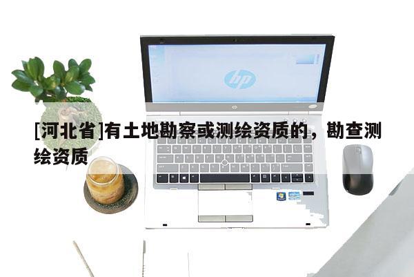 [河北省]有土地勘察或測(cè)繪資質(zhì)的，勘查測(cè)繪資質(zhì)