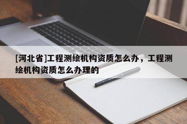 [河北省]工程測(cè)繪機(jī)構(gòu)資質(zhì)怎么辦，工程測(cè)繪機(jī)構(gòu)資質(zhì)怎么辦理的