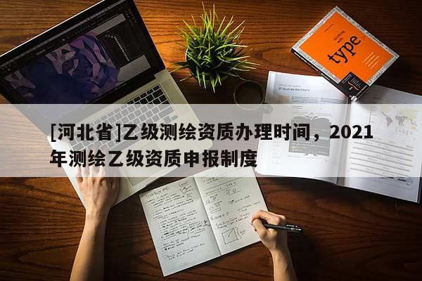 [河北省]乙級測繪資質(zhì)辦理時間，2021年測繪乙級資質(zhì)申報制度