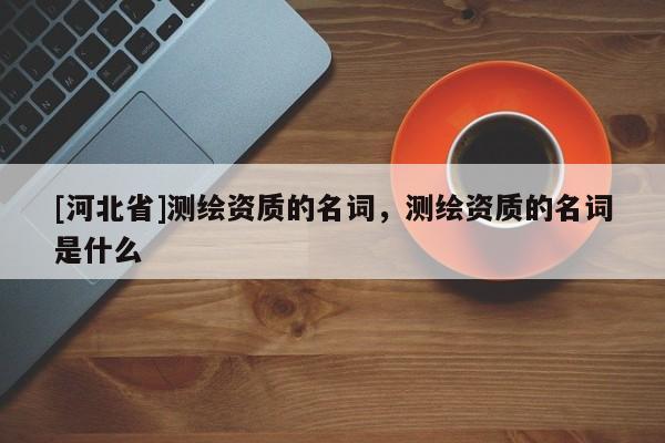 [河北省]測(cè)繪資質(zhì)的名詞，測(cè)繪資質(zhì)的名詞是什么