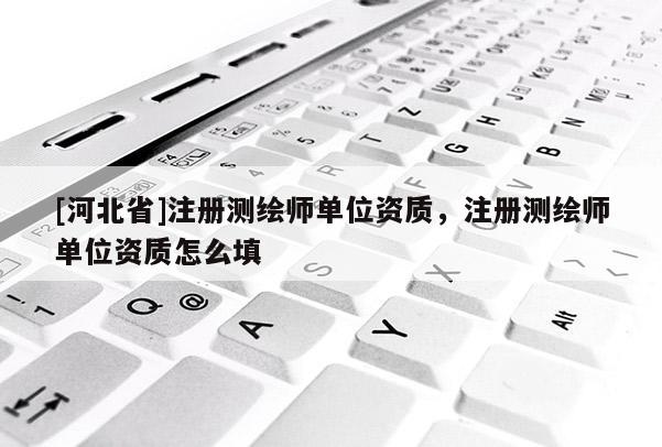 [河北省]注冊測繪師單位資質(zhì)，注冊測繪師單位資質(zhì)怎么填