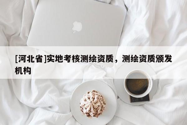 [河北省]實(shí)地考核測繪資質(zhì)，測繪資質(zhì)頒發(fā)機(jī)構(gòu)