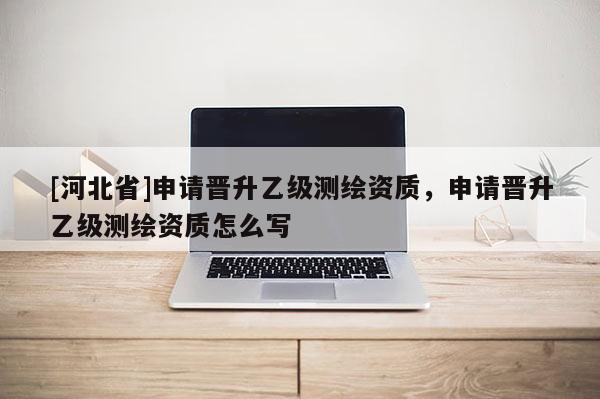 [河北省]申請晉升乙級測繪資質(zhì)，申請晉升乙級測繪資質(zhì)怎么寫