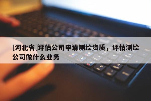 [河北省]評估公司申請測繪資質(zhì)，評估測繪公司做什么業(yè)務(wù)