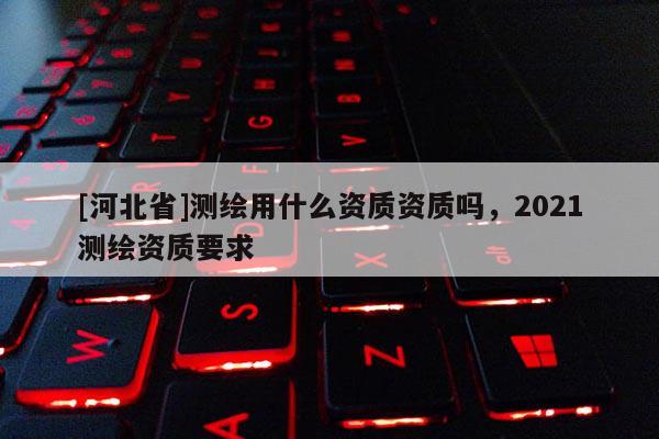 [河北省]測(cè)繪用什么資質(zhì)資質(zhì)嗎，2021測(cè)繪資質(zhì)要求