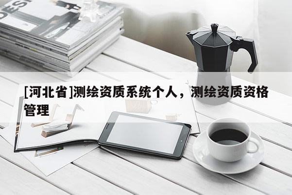 [河北省]測繪資質(zhì)系統(tǒng)個人，測繪資質(zhì)資格管理