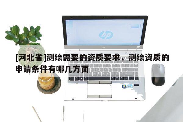 [河北省]測(cè)繪需要的資質(zhì)要求，測(cè)繪資質(zhì)的申請(qǐng)條件有哪幾方面