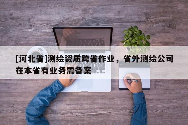 [河北省]測繪資質(zhì)跨省作業(yè)，省外測繪公司在本省有業(yè)務(wù)需備案