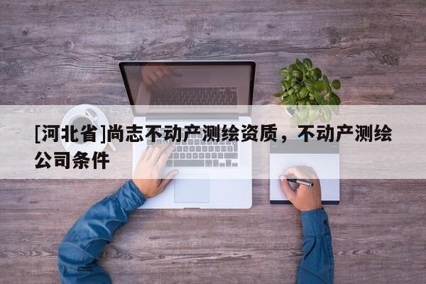 [河北省]尚志不動產(chǎn)測繪資質(zhì)，不動產(chǎn)測繪公司條件
