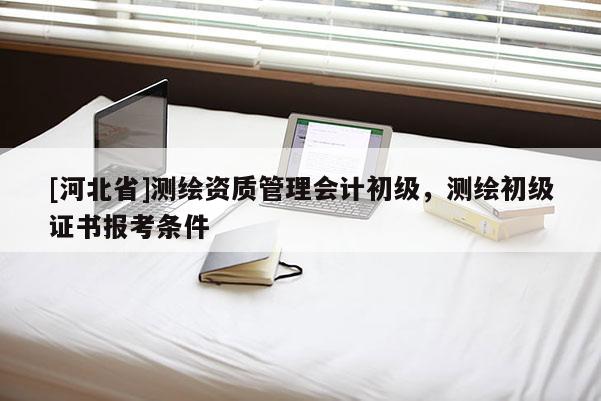 [河北省]測繪資質(zhì)管理會計(jì)初級，測繪初級證書報考條件