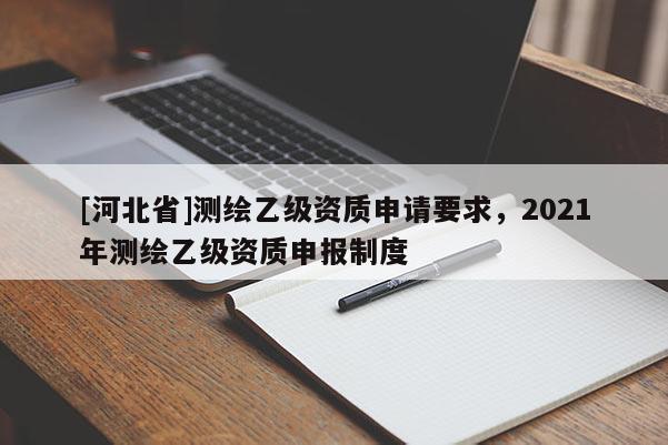 [河北省]測繪乙級資質(zhì)申請要求，2021年測繪乙級資質(zhì)申報制度