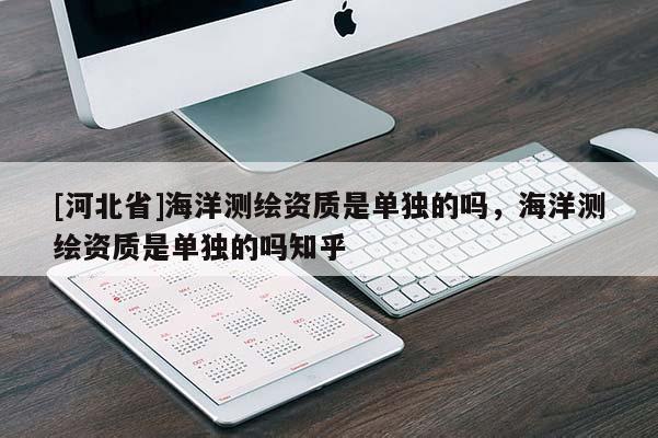 [河北省]海洋測繪資質(zhì)是單獨的嗎，海洋測繪資質(zhì)是單獨的嗎知乎
