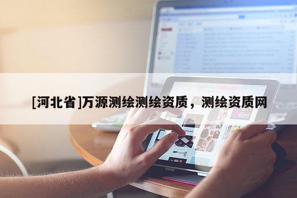 [河北省]萬源測繪測繪資質(zhì)，測繪資質(zhì)網(wǎng)