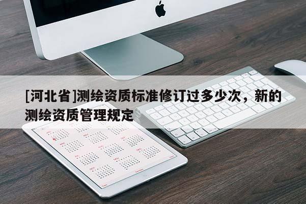 [河北省]測繪資質(zhì)標(biāo)準(zhǔn)修訂過多少次，新的測繪資質(zhì)管理規(guī)定