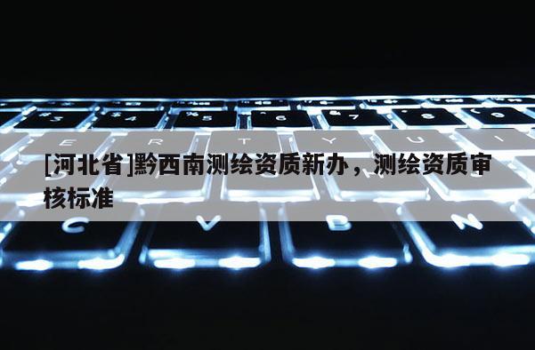 [河北省]黔西南測(cè)繪資質(zhì)新辦，測(cè)繪資質(zhì)審核標(biāo)準(zhǔn)
