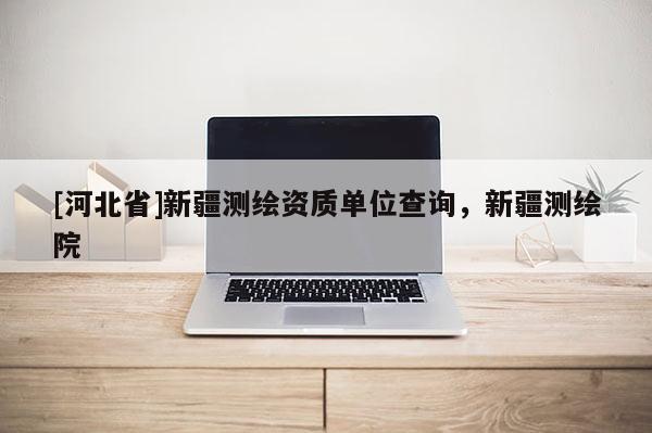 [河北省]新疆測繪資質(zhì)單位查詢，新疆測繪院