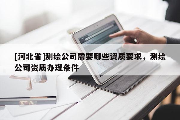 [河北省]測(cè)繪公司需要哪些資質(zhì)要求，測(cè)繪公司資質(zhì)辦理?xiàng)l件