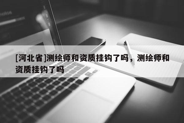 [河北省]測繪師和資質(zhì)掛鉤了嗎，測繪師和資質(zhì)掛鉤了嗎