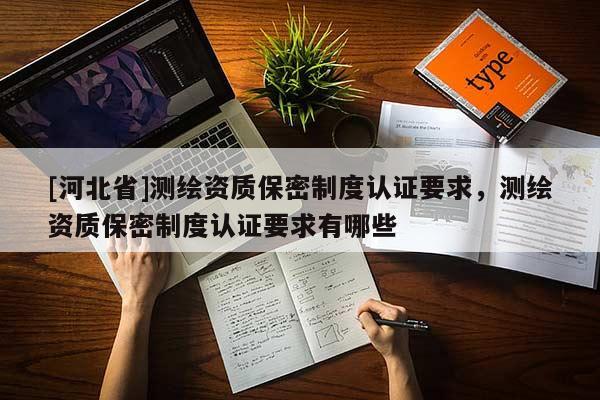 [河北省]測繪資質(zhì)保密制度認(rèn)證要求，測繪資質(zhì)保密制度認(rèn)證要求有哪些