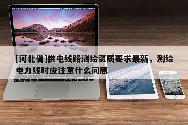 [河北省]供電線路測繪資質(zhì)要求最新，測繪電力線時(shí)應(yīng)注意什么問題