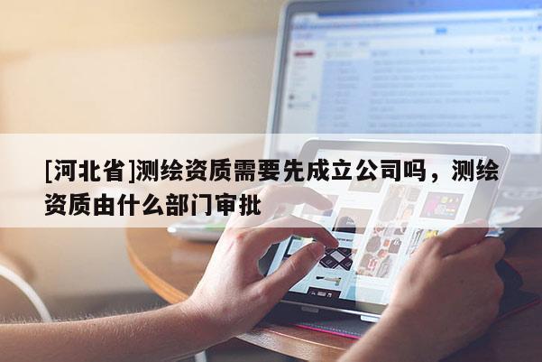[河北省]測繪資質(zhì)需要先成立公司嗎，測繪資質(zhì)由什么部門審批